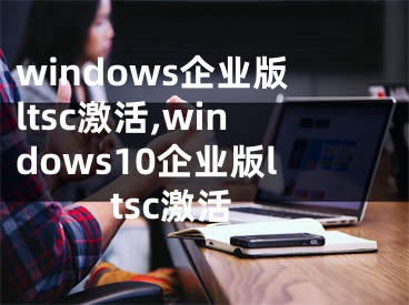 windows企業(yè)版ltsc激活,windows10企業(yè)版ltsc激活