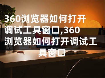 360瀏覽器如何打開調(diào)試工具窗口,360瀏覽器如何打開調(diào)試工具窗口