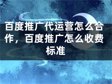 百度推廣代運(yùn)營(yíng)怎么合作，百度推廣怎么收費(fèi)標(biāo)準(zhǔn)