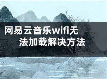 網(wǎng)易云音樂(lè)wifi無(wú)法加載解決方法