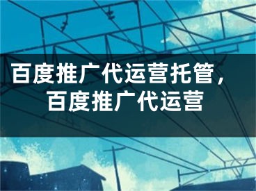 百度推廣代運(yùn)營托管，百度推廣代運(yùn)營