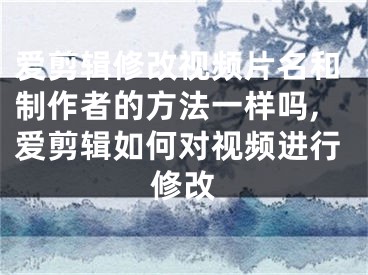 愛剪輯修改視頻片名和制作者的方法一樣嗎,愛剪輯如何對視頻進行修改