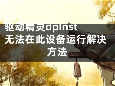 驅(qū)動(dòng)精靈dpInst無法在此設(shè)備運(yùn)行解決方法