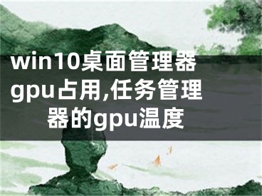 win10桌面管理器gpu占用,任務(wù)管理器的gpu溫度