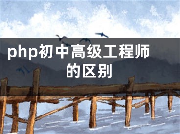 php初中高級(jí)工程師的區(qū)別