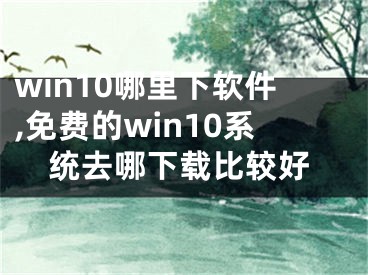 win10哪里下軟件,免費(fèi)的win10系統(tǒng)去哪下載比較好