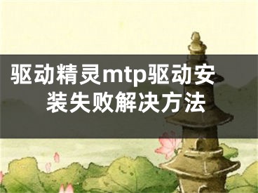 驅(qū)動精靈mtp驅(qū)動安裝失敗解決方法