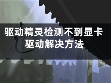 驅動精靈檢測不到顯卡驅動解決方法