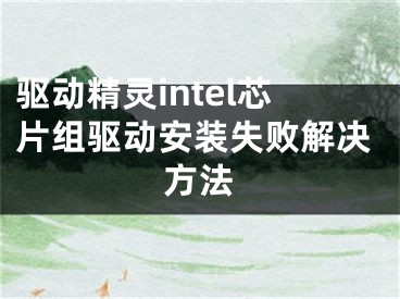 驅(qū)動(dòng)精靈intel芯片組驅(qū)動(dòng)安裝失敗解決方法