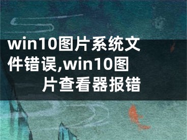 win10圖片系統(tǒng)文件錯(cuò)誤,win10圖片查看器報(bào)錯(cuò)