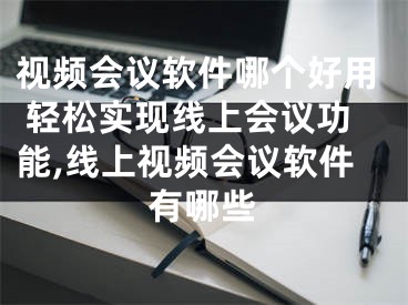 視頻會議軟件哪個好用 輕松實(shí)現(xiàn)線上會議功能,線上視頻會議軟件有哪些