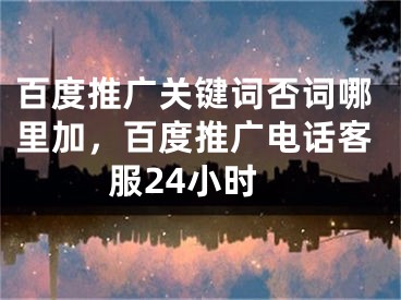 百度推廣關(guān)鍵詞否詞哪里加，百度推廣電話客服24小時