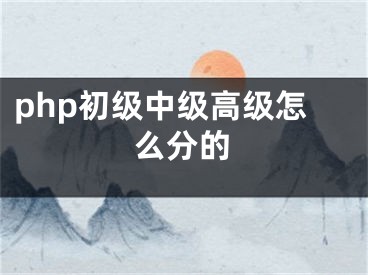 php初級(jí)中級(jí)高級(jí)怎么分的