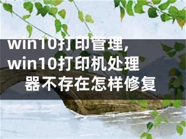 win10打印管理,win10打印機(jī)處理器不存在怎樣修復(fù)