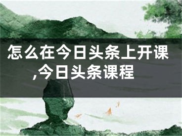 怎么在今日頭條上開(kāi)課,今日頭條課程