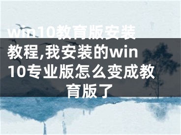 win10教育版安裝教程,我安裝的win10專業(yè)版怎么變成教育版了