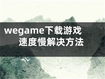 wegame下載游戲速度慢解決方法