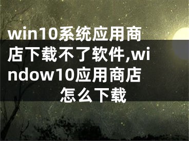 win10系統(tǒng)應(yīng)用商店下載不了軟件,window10應(yīng)用商店怎么下載