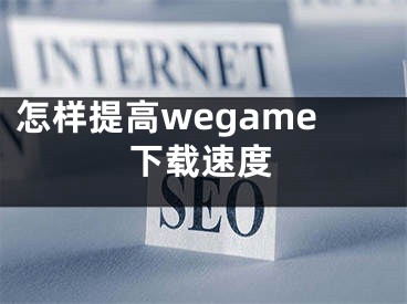 怎樣提高wegame下載速度