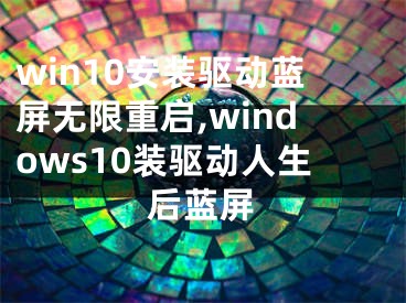 win10安裝驅(qū)動(dòng)藍(lán)屏無限重啟,windows10裝驅(qū)動(dòng)人生后藍(lán)屏