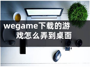 wegame下載的游戲怎么弄到桌面