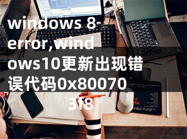 windows 8 error,windows10更新出現(xiàn)錯(cuò)誤代碼0x800703f8