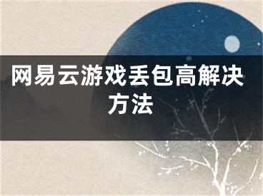 網(wǎng)易云游戲丟包高解決方法