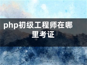 php初級工程師在哪里考證