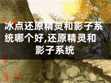 冰點(diǎn)還原精靈和影子系統(tǒng)哪個(gè)好,還原精靈和影子系統(tǒng)