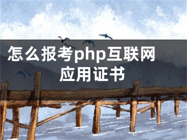 怎么報考php互聯(lián)網(wǎng)應用證書