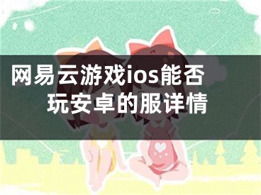 網(wǎng)易云游戲ios能否玩安卓的服詳情