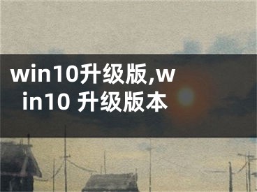 win10升級(jí)版,win10 升級(jí)版本