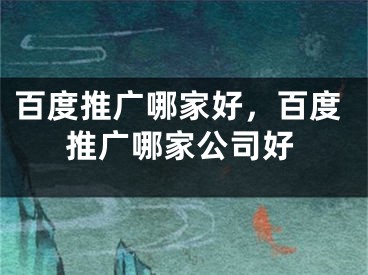 百度推廣哪家好，百度推廣哪家公司好