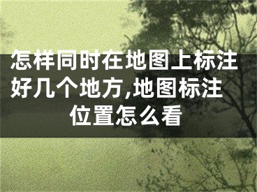 怎樣同時(shí)在地圖上標(biāo)注好幾個(gè)地方,地圖標(biāo)注位置怎么看