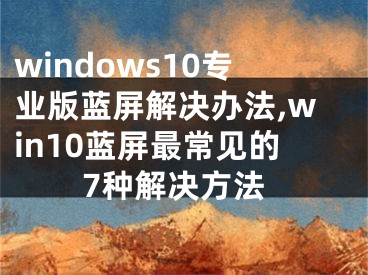 windows10專(zhuān)業(yè)版藍(lán)屏解決辦法,win10藍(lán)屏最常見(jiàn)的7種解決方法