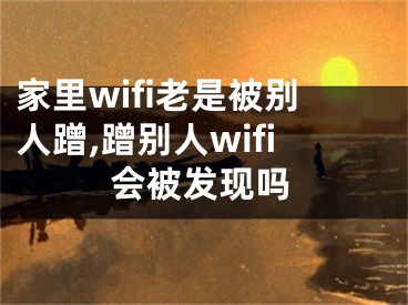 家里wifi老是被別人蹭,蹭別人wifi會被發(fā)現(xiàn)嗎