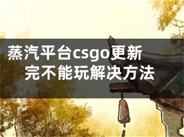 蒸汽平臺csgo更新完不能玩解決方法