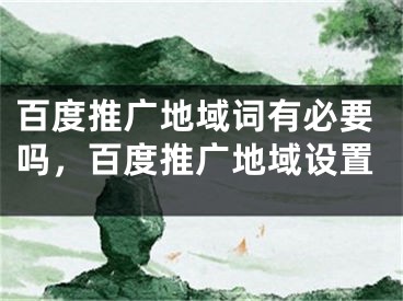 百度推廣地域詞有必要嗎，百度推廣地域設置