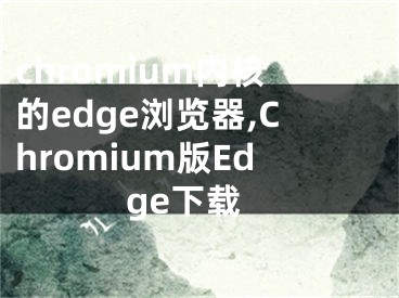 chromium內(nèi)核的edge瀏覽器,Chromium版Edge下載