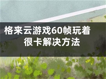 格來云游戲60幀玩著很卡解決方法