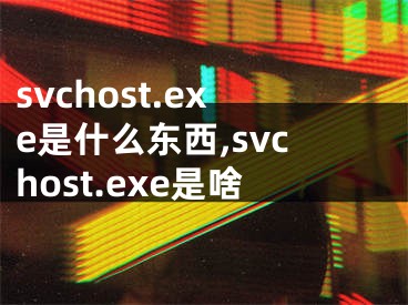 svchost.exe是什么東西,svchost.exe是啥