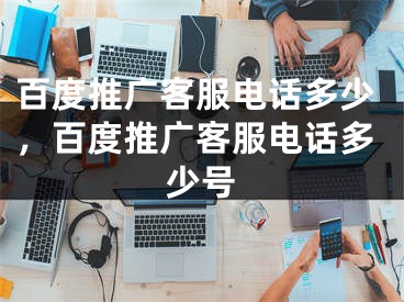 百度推廣客服電話多少，百度推廣客服電話多少號(hào)