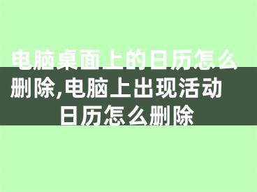 電腦桌面上的日歷怎么刪除,電腦上出現(xiàn)活動(dòng)日歷怎么刪除