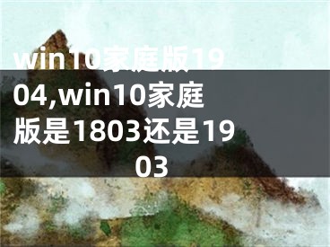 win10家庭版1904,win10家庭版是1803還是1903