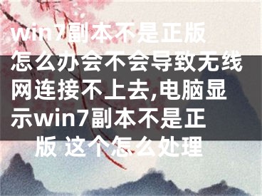 win7副本不是正版怎么辦會(huì)不會(huì)導(dǎo)致無線網(wǎng)連接不上去,電腦顯示win7副本不是正版 這個(gè)怎么處理