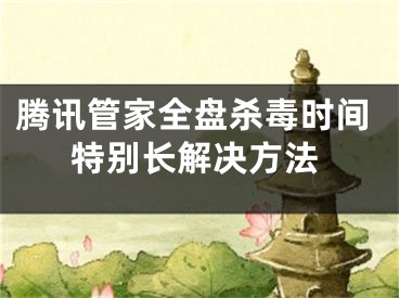 騰訊管家全盤殺毒時間特別長解決方法