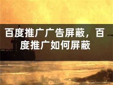 百度推廣廣告屏蔽，百度推廣如何屏蔽