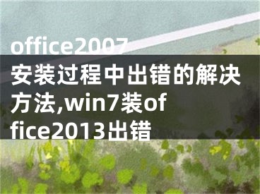 office2007安裝過程中出錯的解決方法,win7裝office2013出錯