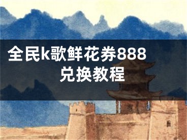 全民k歌鮮花券888兌換教程