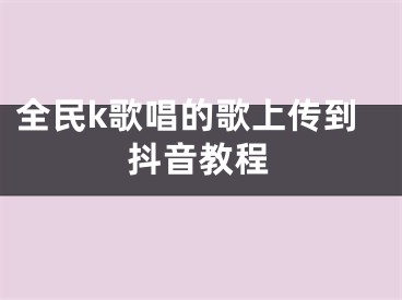 全民k歌唱的歌上傳到抖音教程